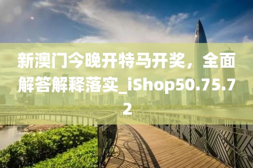 新澳门今晚开特马开奖，全面解答解释落实_iShop50.75.72