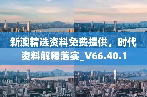 新澳精选资料免费提供，时代资料解释落实_V66.40.1