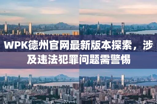 WPK德州官网最新版本探索，涉及违法犯罪问题需警惕