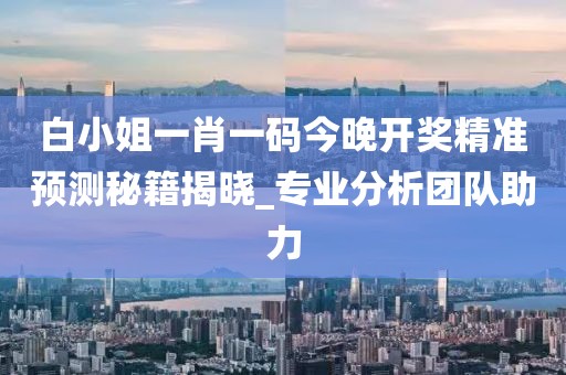 白小姐一肖一码今晚开奖精准预测秘籍揭晓_专业分析团队助力