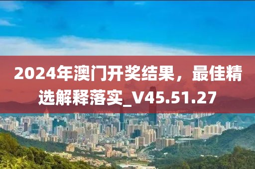 2024年澳门开奖结果，最佳精选解释落实_V45.51.27