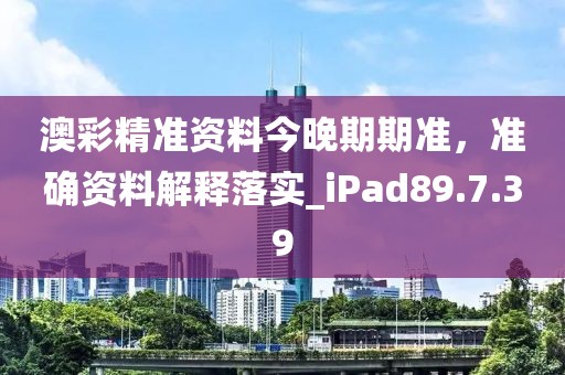 澳彩精准资料今晚期期准，准确资料解释落实_iPad89.7.39