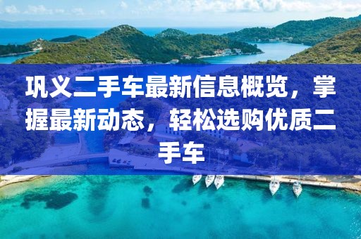 巩义二手车最新信息概览，掌握最新动态，轻松选购优质二手车