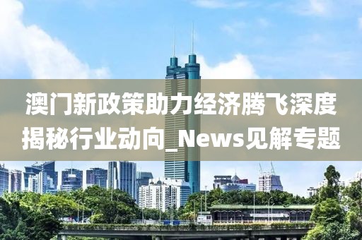 澳门新政策助力经济腾飞深度揭秘行业动向_News见解专题