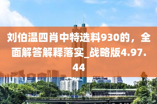 刘伯温四肖中特选料930的，全面解答解释落实_战略版4.97.44