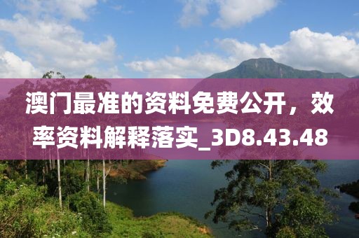 澳门最准的资料免费公开，效率资料解释落实_3D8.43.48