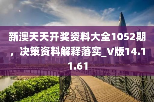 新澳天天开奖资料大全1052期，决策资料解释落实_V版14.11.61