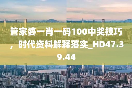 管家婆一肖一码100中奖技巧，时代资料解释落实_HD47.39.44