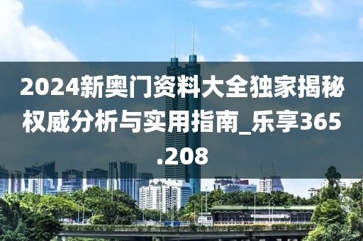 2024新奥门资料大全独家揭秘权威分析与实用指南_乐享365.208