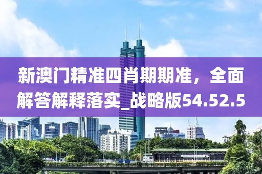 新澳门精准四肖期期准，全面解答解释落实_战略版54.52.50