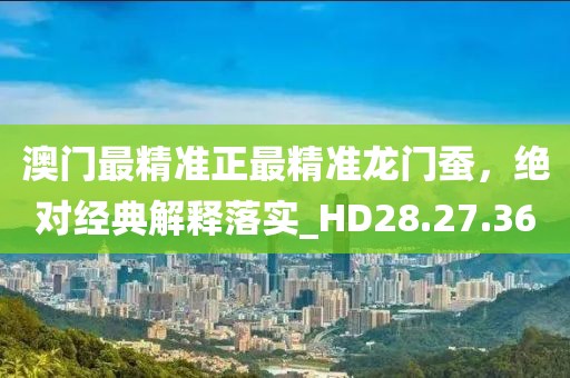 澳门最精准正最精准龙门蚕，绝对经典解释落实_HD28.27.36