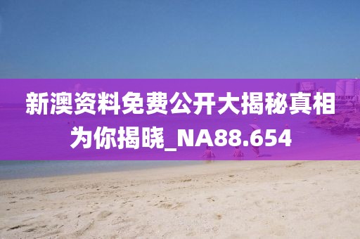 新澳资料免费公开大揭秘真相为你揭晓_NA88.654