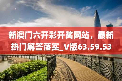新澳门六开彩开奖网站，最新热门解答落实_V版63.59.53