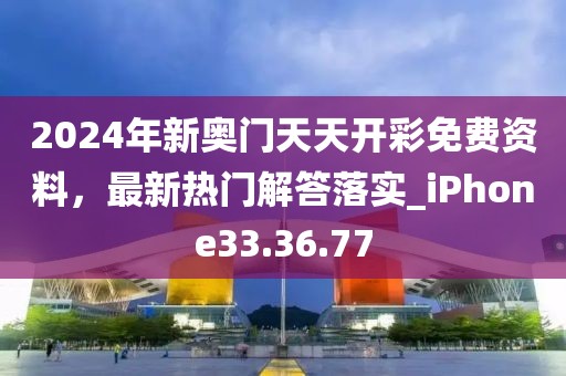 2024年新奥门天天开彩免费资料，最新热门解答落实_iPhone33.36.77