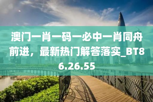 澳门一肖一码一必中一肖同舟前进，最新热门解答落实_BT86.26.55