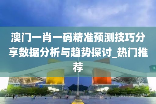 澳门一肖一码精准预测技巧分享数据分析与趋势探讨_热门推荐