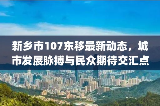 新乡市107东移最新动态，城市发展脉搏与民众期待交汇点