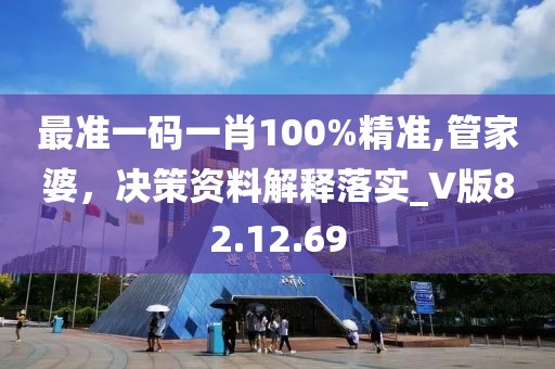 最准一码一肖100%精准,管家婆，决策资料解释落实_V版82.12.69