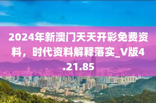 2024年新澳门天天开彩免费资料，时代资料解释落实_V版4.21.85