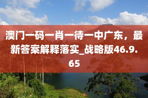澳门一码一肖一待一中广东，最新答案解释落实_战略版46.9.65