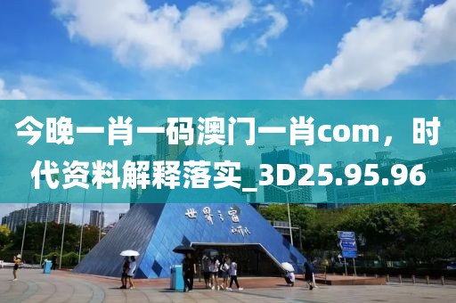 今晚一肖一码澳门一肖com，时代资料解释落实_3D25.95.96