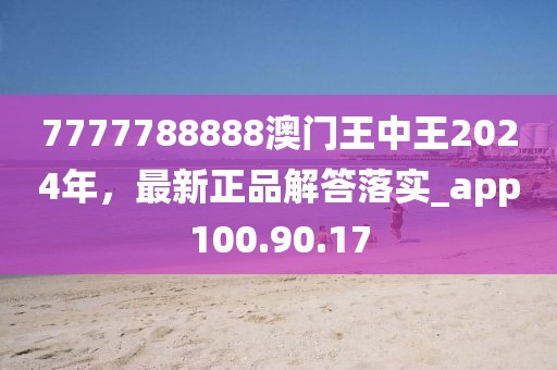 7777788888澳门王中王2024年，最新正品解答落实_app100.90.17