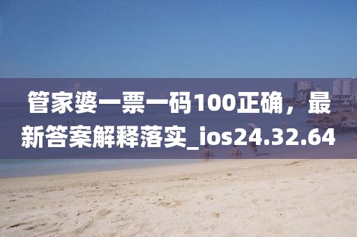 管家婆一票一码100正确，最新答案解释落实_ios24.32.64
