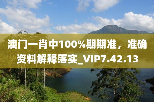 澳门一肖中100%期期准，准确资料解释落实_VIP7.42.13