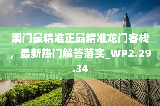 澳门最精准正最精准龙门客栈，最新热门解答落实_WP2.29.34