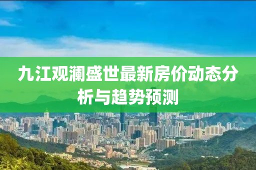九江观澜盛世最新房价动态分析与趋势预测
