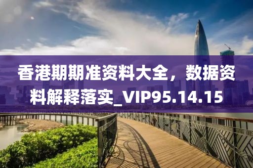 香港期期准资料大全，数据资料解释落实_VIP95.14.15