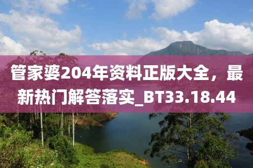 管家婆204年资料正版大全，最新热门解答落实_BT33.18.44