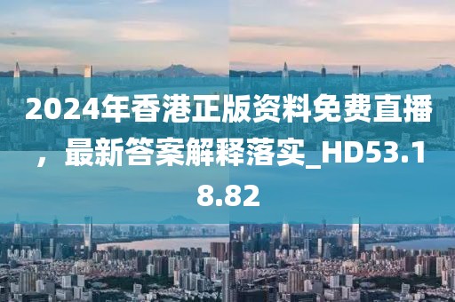 2024年香港正版资料免费直播，最新答案解释落实_HD53.18.82