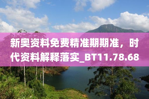 新奥资料免费精准期期准，时代资料解释落实_BT11.78.68