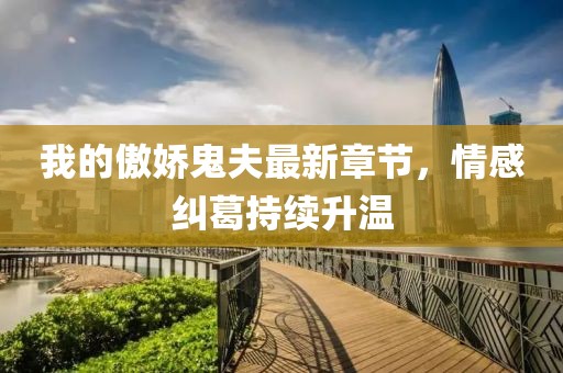 我的傲娇鬼夫最新章节，情感纠葛持续升温