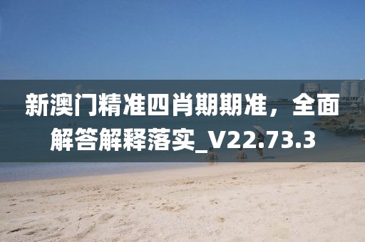 新澳门精准四肖期期准，全面解答解释落实_V22.73.3