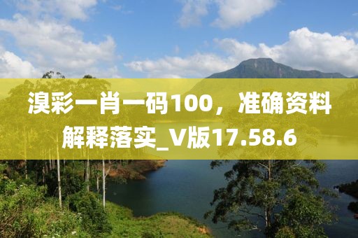 溴彩一肖一码100，准确资料解释落实_V版17.58.6