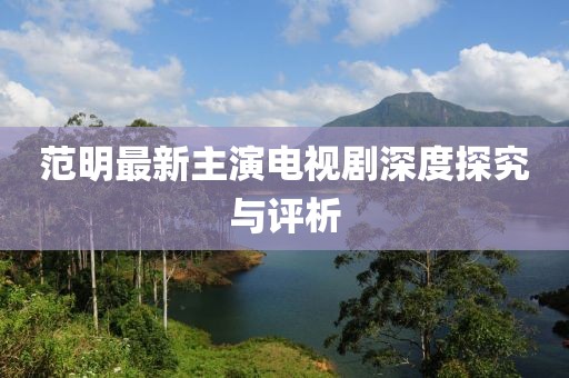 范明最新主演电视剧深度探究与评析
