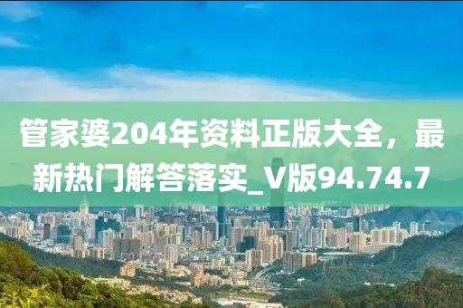 管家婆204年资料正版大全，最新热门解答落实_V版94.74.7