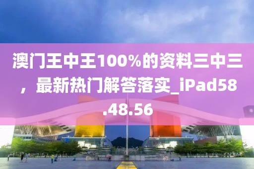 澳门王中王100%的资料三中三，最新热门解答落实_iPad58.48.56
