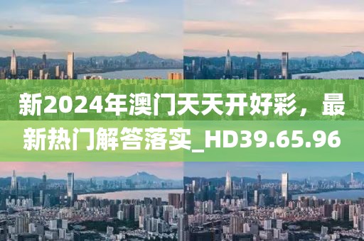 新2024年澳门天天开好彩，最新热门解答落实_HD39.65.96
