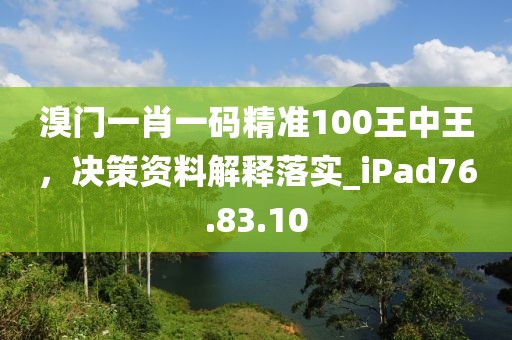 溴门一肖一码精准100王中王，决策资料解释落实_iPad76.83.10