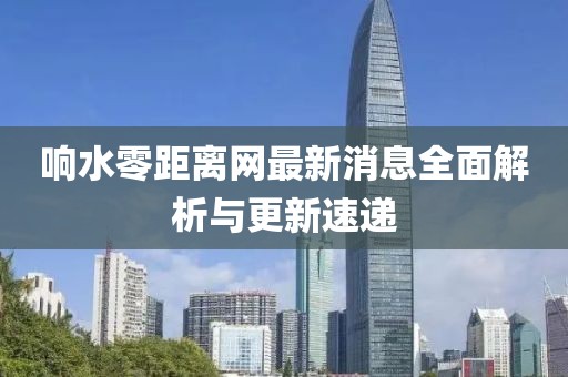 响水零距离网最新消息全面解析与更新速递