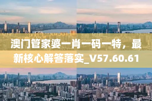 澳门管家婆一肖一码一特，最新核心解答落实_V57.60.61
