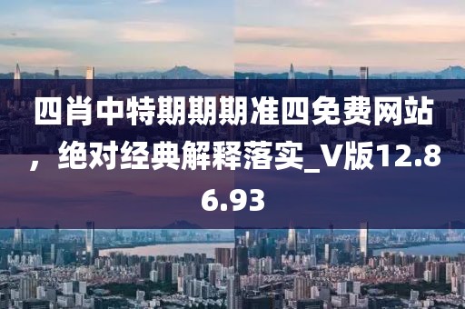 四肖中特期期期准四免费网站，绝对经典解释落实_V版12.86.93