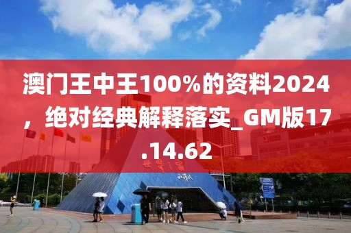 澳门王中王100%的资料2024，绝对经典解释落实_GM版17.14.62