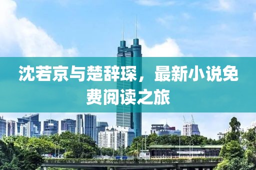 沈若京与楚辞琛，最新小说免费阅读之旅