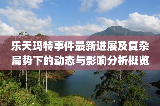 乐天玛特事件最新进展及复杂局势下的动态与影响分析概览