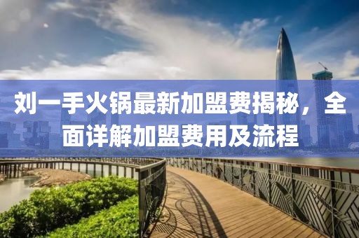 刘一手火锅最新加盟费揭秘，全面详解加盟费用及流程