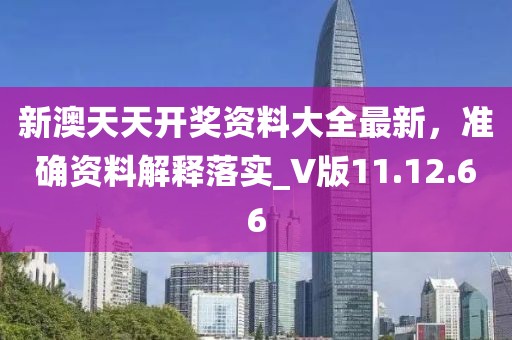 新澳天天开奖资料大全最新，准确资料解释落实_V版11.12.66